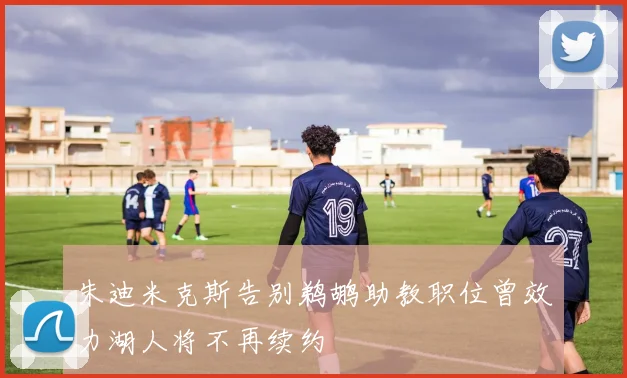 朱迪米克斯告别鹈鹕助教职位曾效力湖人将不再续约