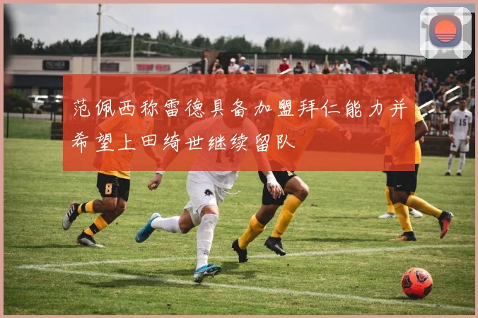 范佩西称雷德具备加盟拜仁能力并希望上田绮世继续留队