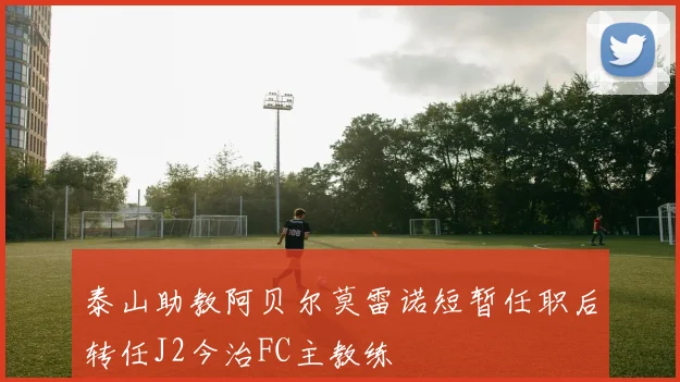 泰山助教阿贝尔莫雷诺短暂任职后转任J2今治FC主教练