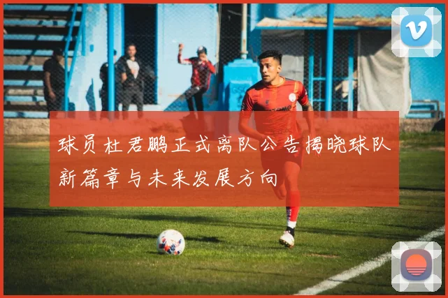 球员杜君鹏正式离队公告揭晓球队新篇章与未来发展方向