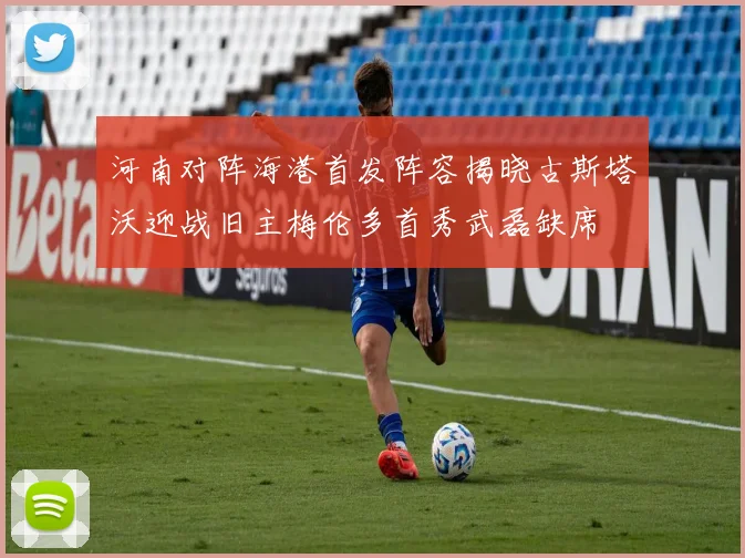 河南对阵海港首发阵容揭晓古斯塔沃迎战旧主梅伦多首秀武磊缺席