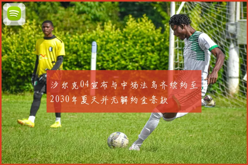 沙尔克04宣布与中场法乌齐续约至2030年夏天并无解约金条款