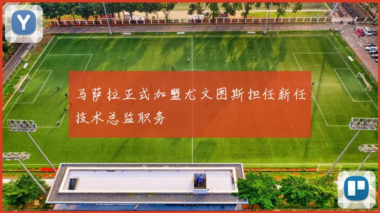 马萨拉正式加盟尤文图斯担任新任技术总监职务