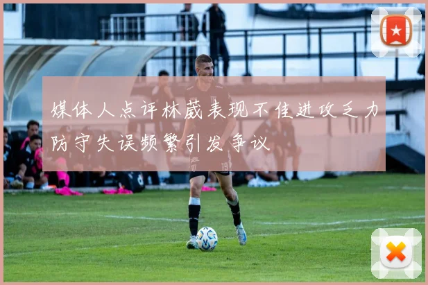 媒体人点评林葳表现不佳进攻乏力防守失误频繁引发争议