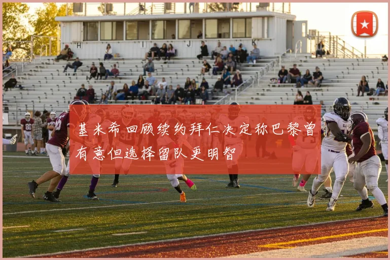 基米希回顾续约拜仁决定称巴黎曾有意但选择留队更明智