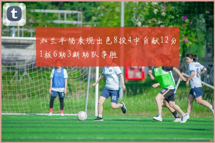 加兰半场表现出色8投4中贡献12分1板6助3断助队争胜