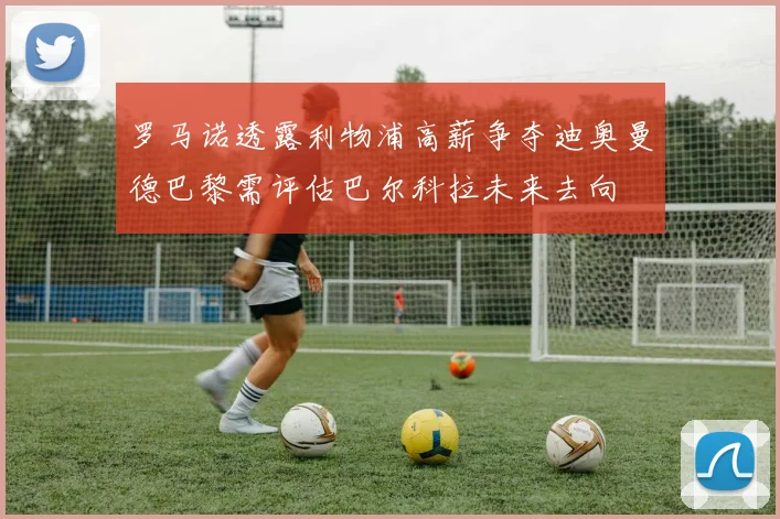 罗马诺透露利物浦高薪争夺迪奥曼德巴黎需评估巴尔科拉未来去向