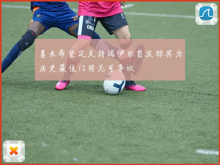 基米希坚定支持诺伊尔首发称其为历史最佳门将无可争议