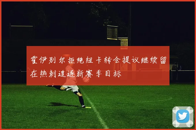霍伊别尔拒绝纽卡转会提议继续留在热刺追逐新赛季目标