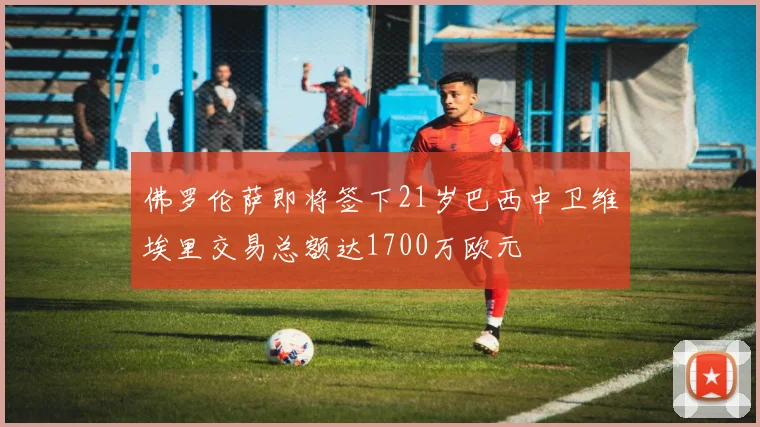 佛罗伦萨即将签下21岁巴西中卫维埃里交易总额达1700万欧元