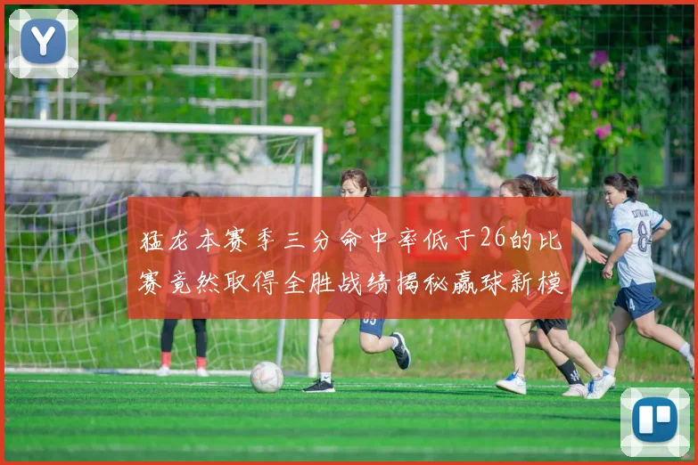 猛龙本赛季三分命中率低于26的比赛竟然取得全胜战绩揭秘赢球新模式