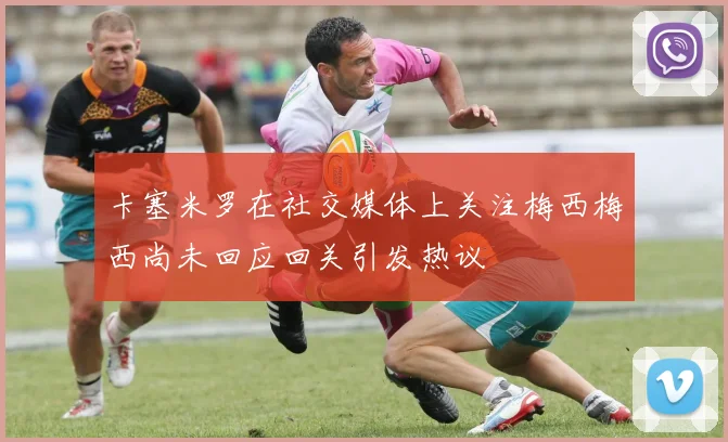 卡塞米罗在社交媒体上关注梅西梅西尚未回应回关引发热议