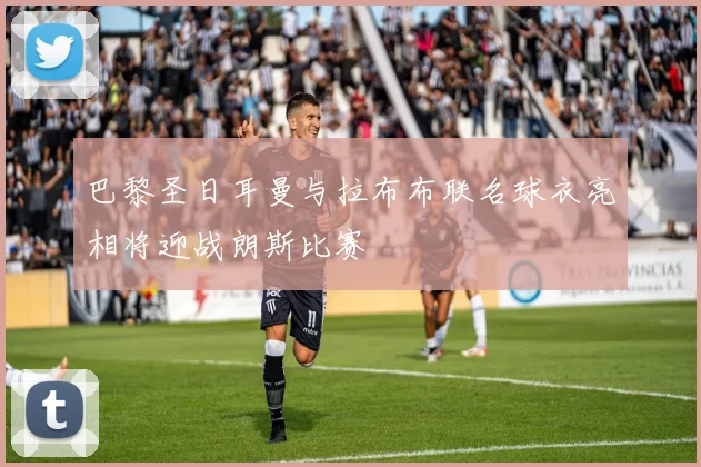 巴黎圣日耳曼与拉布布联名球衣亮相将迎战朗斯比赛