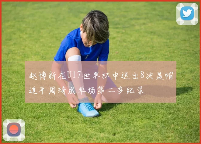 赵博新在U17世界杯中送出8次盖帽追平周琦成单场第二多纪录