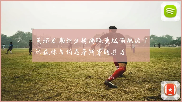 英超近期积分榜揭晓曼城领跑诺丁汉森林与伯恩茅斯紧随其后