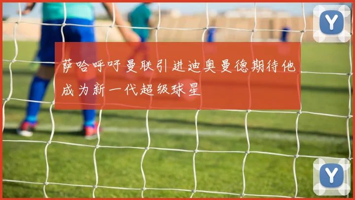 萨哈呼吁曼联引进迪奥曼德期待他成为新一代超级球星