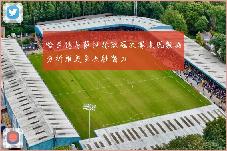 哈兰德与萨拉赫欧冠决赛表现数据分析谁更具决胜潜力