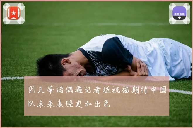 因凡蒂诺偶遇记者送祝福期待中国队未来表现更加出色