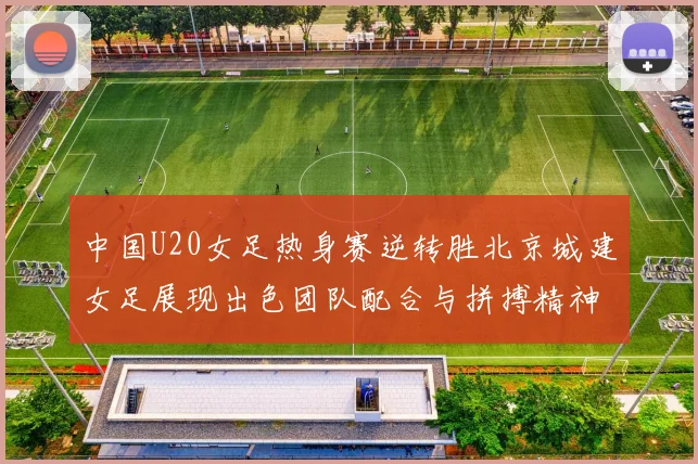 中国U20女足热身赛逆转胜北京城建女足展现出色团队配合与拼搏精神