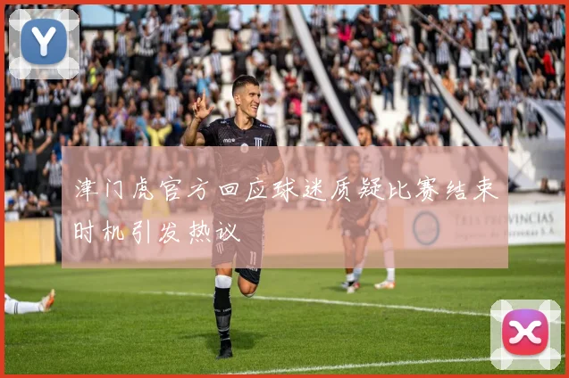津门虎官方回应球迷质疑比赛结束时机引发热议