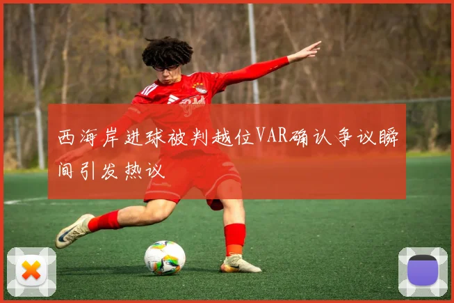 西海岸进球被判越位VAR确认争议瞬间引发热议