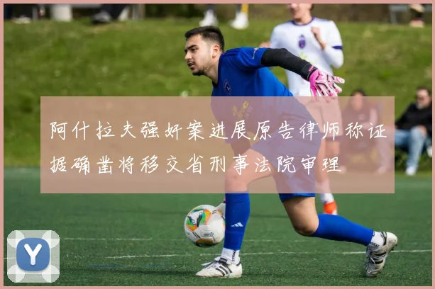 阿什拉夫强奸案进展原告律师称证据确凿将移交省刑事法院审理