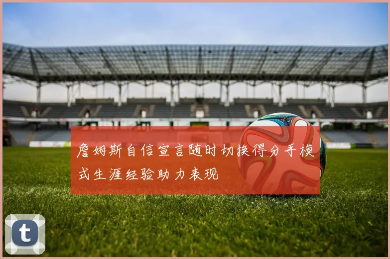 詹姆斯自信宣言随时切换得分手模式生涯经验助力表现