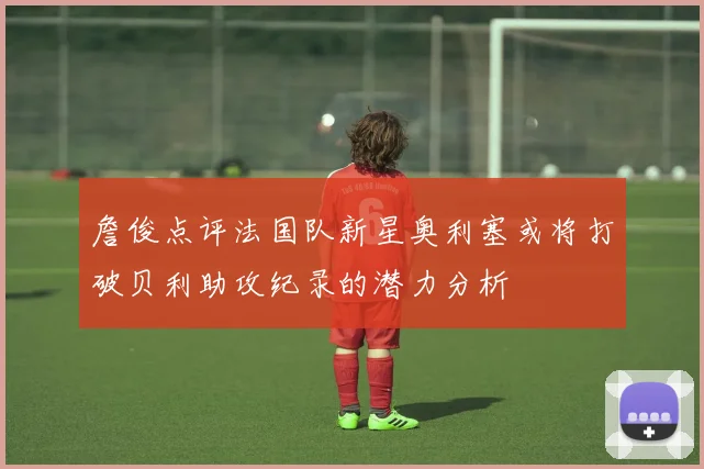 詹俊点评法国队新星奥利塞或将打破贝利助攻纪录的潜力分析