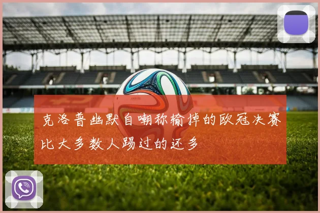 克洛普幽默自嘲称输掉的欧冠决赛比大多数人踢过的还多