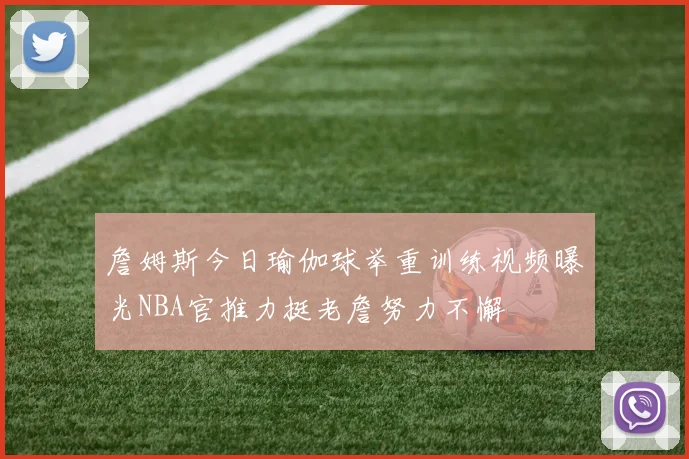 詹姆斯今日瑜伽球举重训练视频曝光NBA官推力挺老詹努力不懈