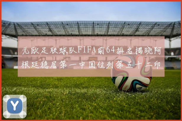 无欧足联球队FIFA前64排名揭晓阿根廷稳居第一中国位列第五十二印度未能入围