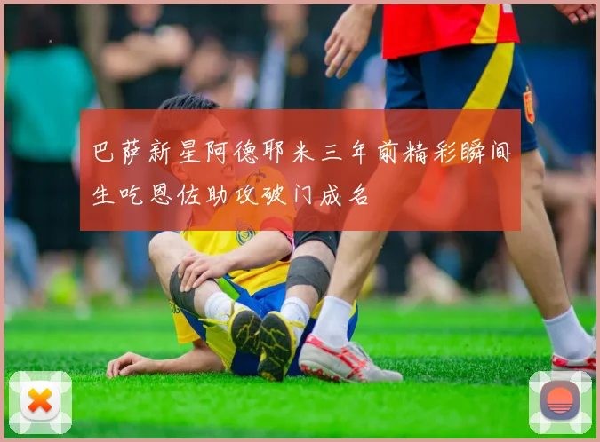 巴萨新星阿德耶米三年前精彩瞬间生吃恩佐助攻破门成名