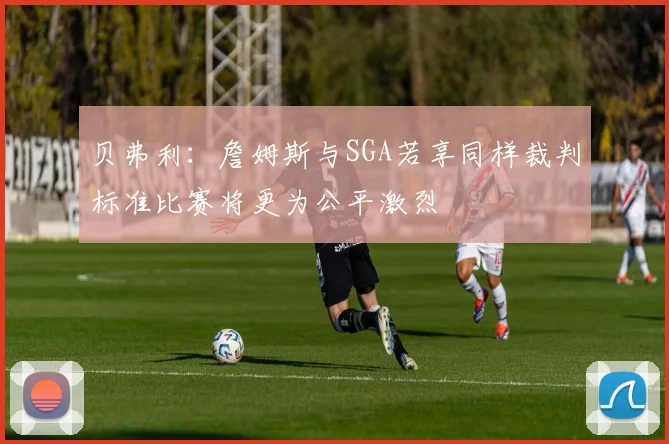 贝弗利：詹姆斯与SGA若享同样裁判标准比赛将更为公平激烈