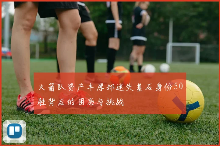 火箭队资产丰厚却迷失基石身份50胜背后的困惑与挑战