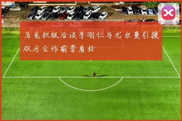 马竞积极洽谈李刚仁与尤尔曼引援双方合作前景看好
