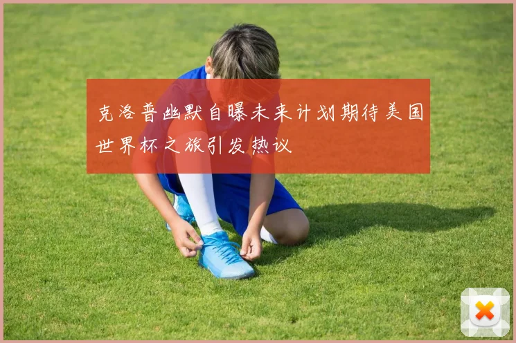 克洛普幽默自曝未来计划期待美国世界杯之旅引发热议
