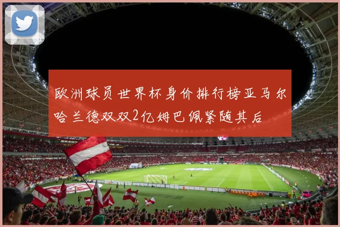 欧洲球员世界杯身价排行榜亚马尔哈兰德双双2亿姆巴佩紧随其后