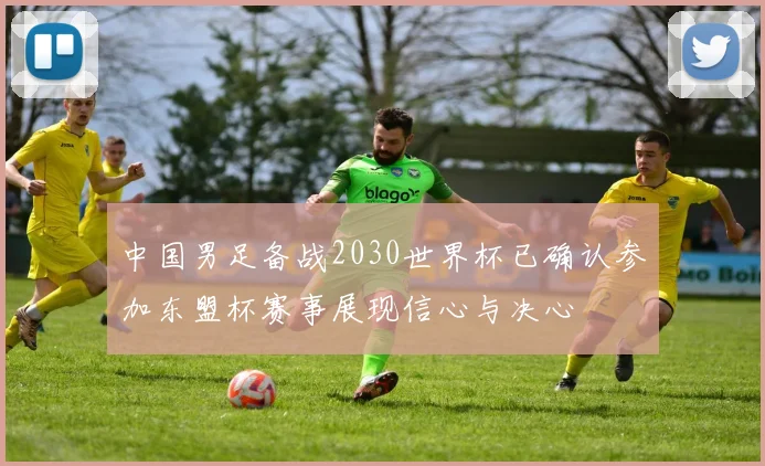 中国男足备战2030世界杯已确认参加东盟杯赛事展现信心与决心