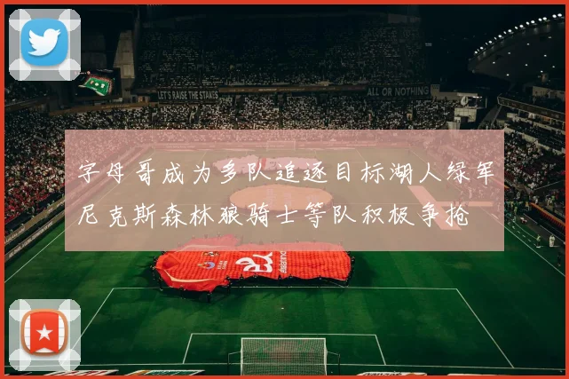 字母哥成为多队追逐目标湖人绿军尼克斯森林狼骑士等队积极争抢