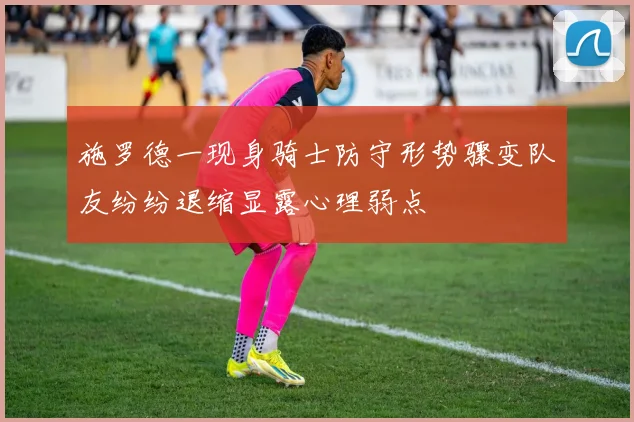 施罗德一现身骑士防守形势骤变队友纷纷退缩显露心理弱点