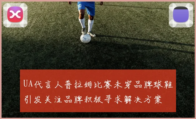 UA代言人普拉姆比赛未穿品牌球鞋引发关注品牌积极寻求解决方案