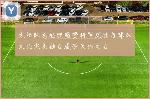 太阳队总经理盛赞科阿皮特与球队文化完美融合展现天作之合