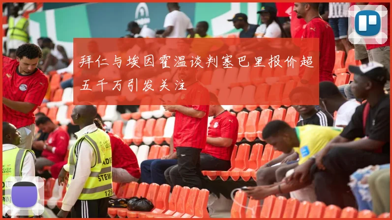 拜仁与埃因霍温谈判塞巴里报价超五千万引发关注