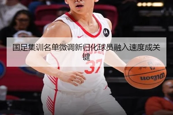 国足集训名单微调新归化球员融入速度成关键